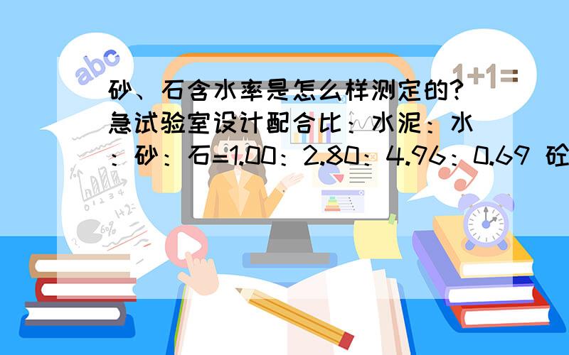 砂、石含水率是怎么样测定的?急试验室设计配合比：水泥：水：砂：石=1.00：2.80：4.96：0.69 砼设计强度：C15 Mpa配合比试块推算强度：15.1MPa砂、石含水率分别为 %、 %