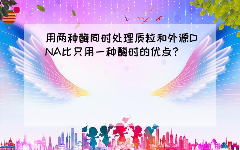 用两种酶同时处理质粒和外源DNA比只用一种酶时的优点?