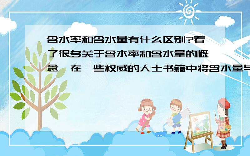 含水率和含水量有什么区别?看了很多关于含水率和含水量的概念,在一些权威的人士书籍中将含水量与含水量等同,可是很多人说是不一样的,就连现在的规范都很表达的不是很清楚,请权威人