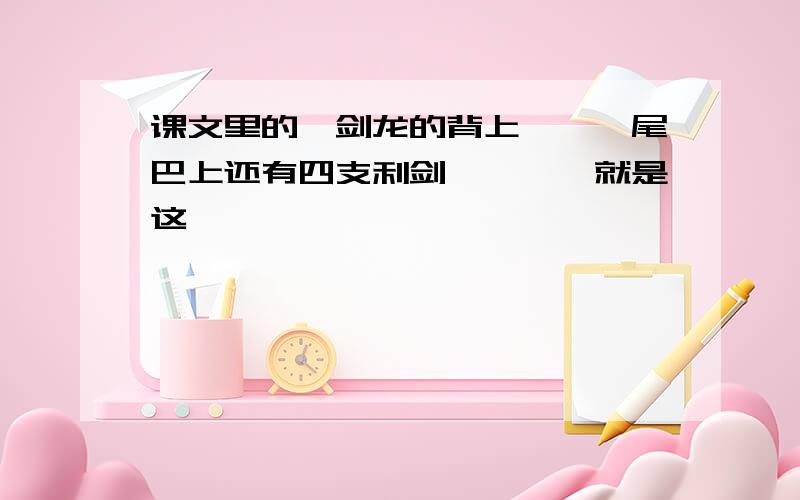 课文里的,剑龙的背上……,尾巴上还有四支利剑…………就是这