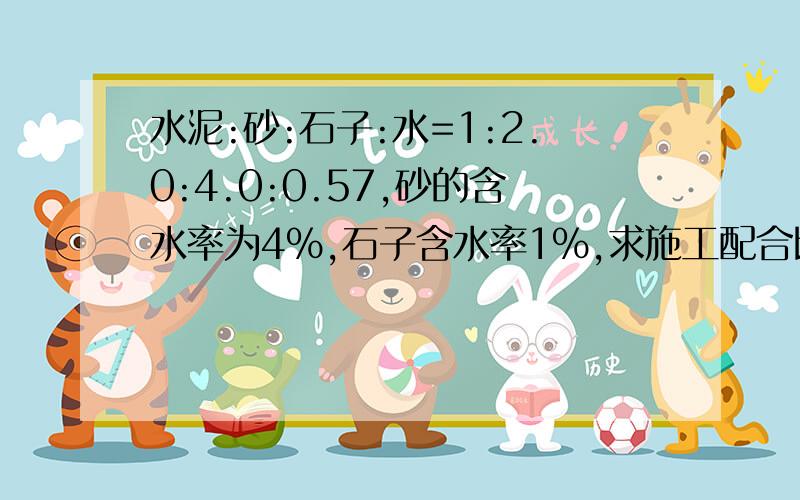 水泥:砂:石子:水=1:2.0:4.0:0.57,砂的含水率为4%,石子含水率1%,求施工配合比.