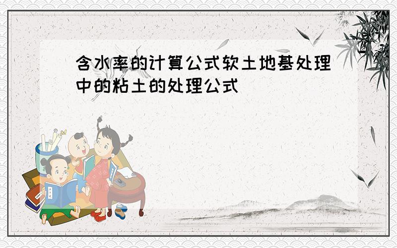 含水率的计算公式软土地基处理中的粘土的处理公式