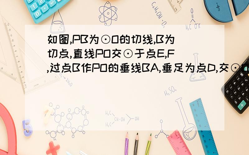 如图,PB为⊙O的切线,B为切点,直线PO交⊙于点E,F,过点B作PO的垂线BA,垂足为点D,交⊙O（2012•襄阳）如图，PB为⊙O的切线，B为切点，直线PO交⊙于点E、F，过点B作PO的垂线BA，垂足为点D，交⊙O