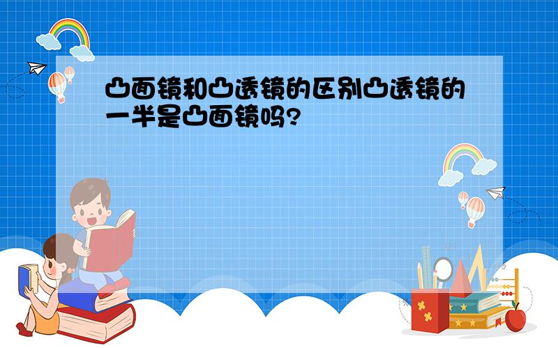 凸面镜和凸透镜的区别凸透镜的一半是凸面镜吗?