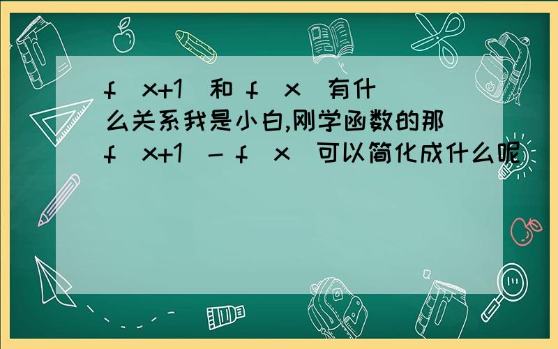 f(x+1)和 f(x)有什么关系我是小白,刚学函数的那f(x+1)- f(x)可以简化成什么呢