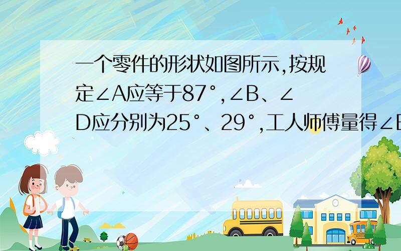 一个零件的形状如图所示,按规定∠A应等于87°,∠B、∠D应分别为25°、29°,工人师傅量得∠BCD=139°就断定此零件不合格,你能说明道理吗?图：