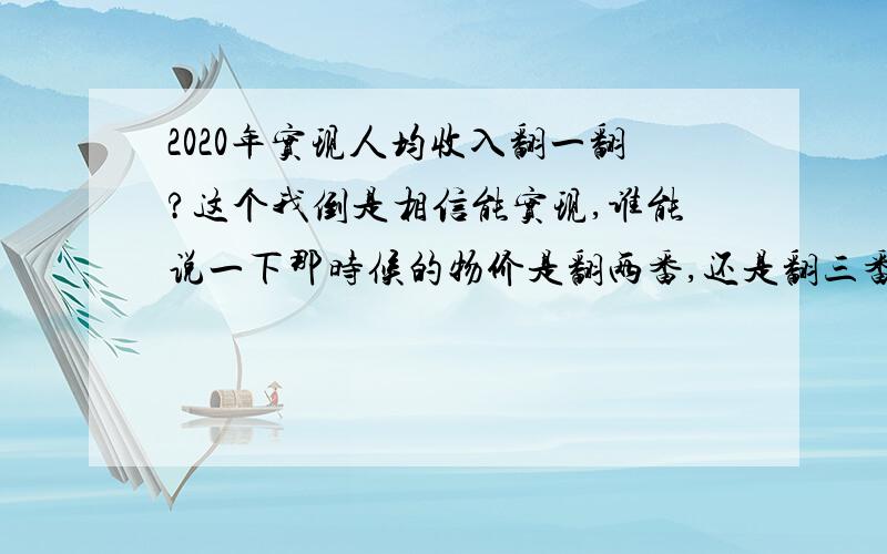 2020年实现人均收入翻一翻?这个我倒是相信能实现,谁能说一下那时候的物价是翻两番,还是翻三番?那时候的100元能不能抵现在的10元?习总为什么只说收入翻番,没说物价翻几番?