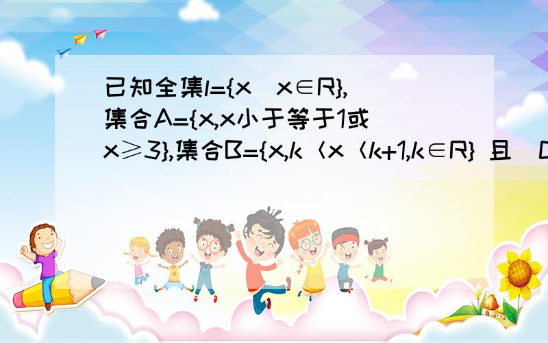 已知全集l={x|x∈R},集合A={x,x小于等于1或x≥3},集合B={x,k＜x＜k+1,k∈R} 且（C1A）∩B=空集,则实数k的取值范围是