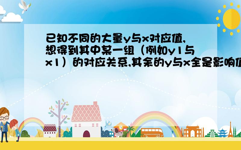 已知不同的大量y与x对应值,想得到其中某一组（例如y1与x1）的对应关系,其余的y与x全是影响值,怎么建立数学模型以得到纯粹的的y1与x1的关系.