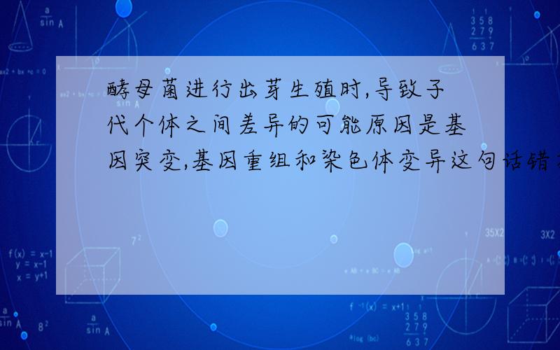 酵母菌进行出芽生殖时,导致子代个体之间差异的可能原因是基因突变,基因重组和染色体变异这句话错在哪里?