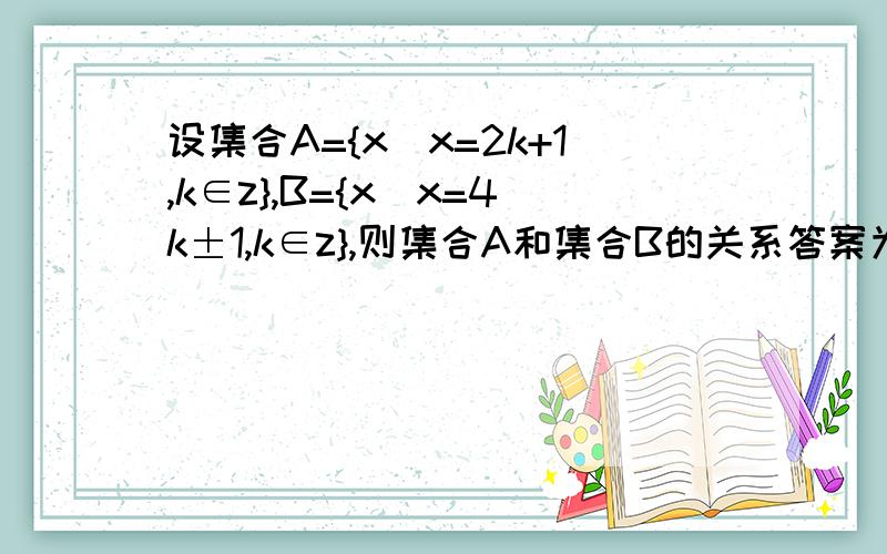 设集合A={x|x=2k+1,k∈z},B={x|x=4k±1,k∈z},则集合A和集合B的关系答案为A=B