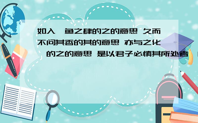 如入鲍鱼之肆的之的意思 久而不问其香的其的意思 亦与之化矣的之的意思 是以君子必慎其所处者焉的是的意思选自《慎处》