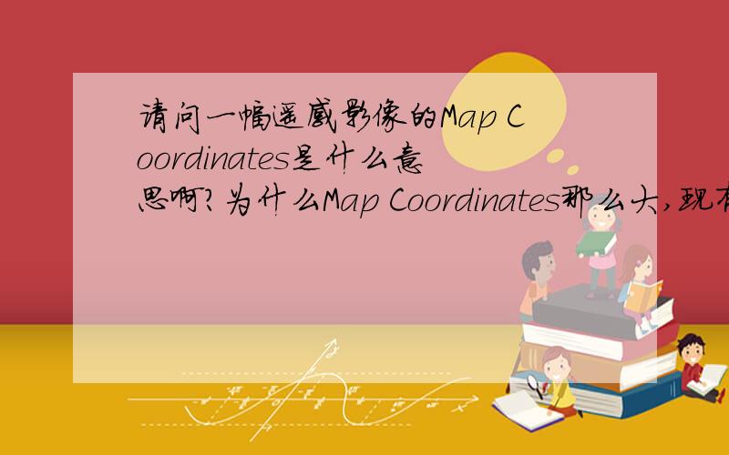 请问一幅遥感影像的Map Coordinates是什么意思啊?为什么Map Coordinates那么大,现有手上的Map Coordinate的左上角坐标为 X坐标242872.XX Y坐标3407724.XX 不是应该左上角坐标从0 还有File Coordinate好像是从0 0