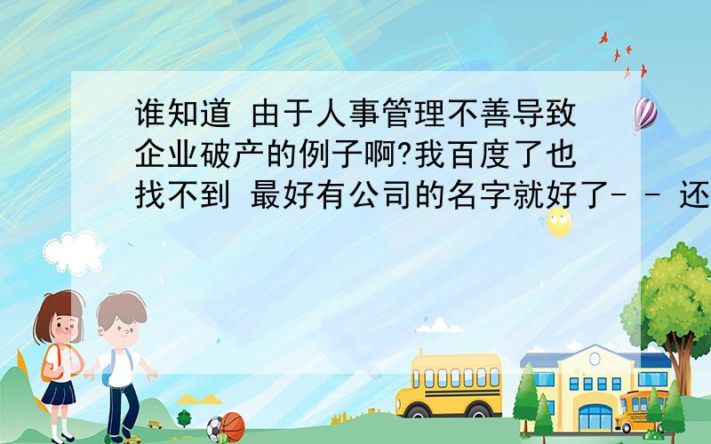 谁知道 由于人事管理不善导致企业破产的例子啊?我百度了也找不到 最好有公司的名字就好了- - 还有其他的例子吗?