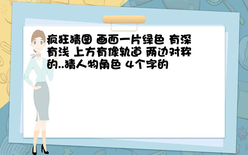 疯狂猜图 画面一片绿色 有深有浅 上方有像轨道 两边对称的..猜人物角色 4个字的