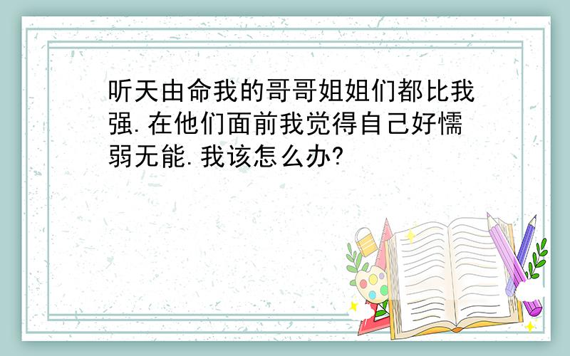 听天由命我的哥哥姐姐们都比我强.在他们面前我觉得自己好懦弱无能.我该怎么办?