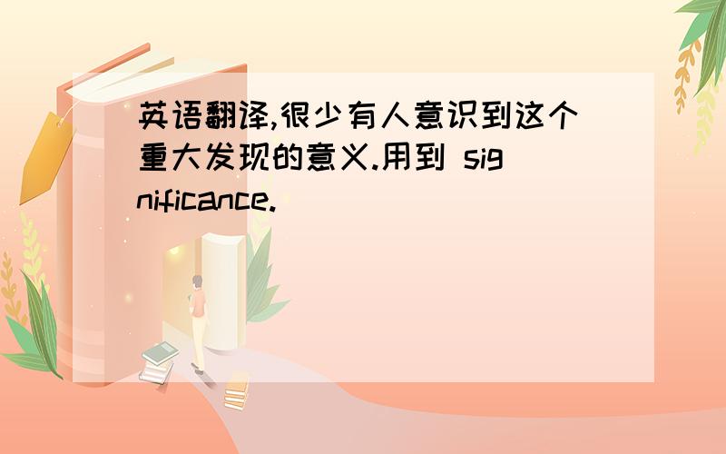 英语翻译,很少有人意识到这个重大发现的意义.用到 significance.