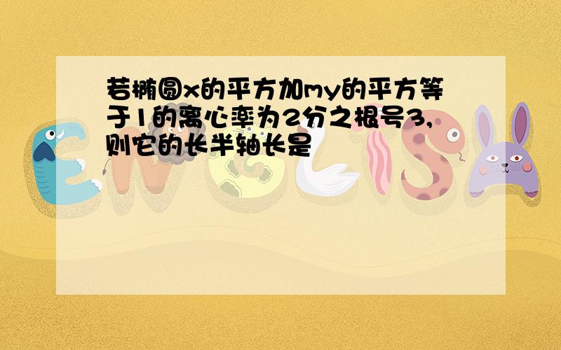 若椭圆x的平方加my的平方等于1的离心率为2分之根号3,则它的长半轴长是