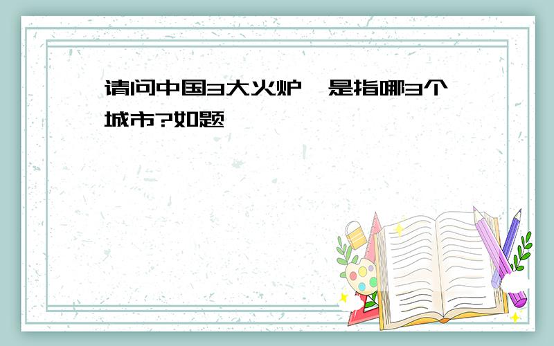请问中国3大火炉,是指哪3个城市?如题