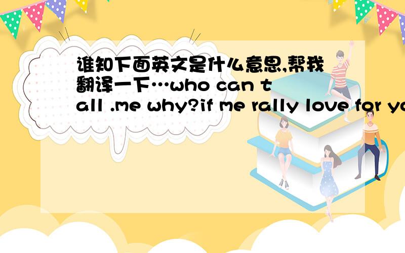 谁知下面英文是什么意思,帮我翻译一下…who can tall .me why?if me rally love for you!