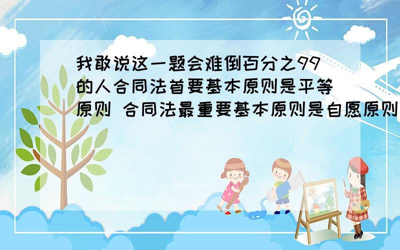 我敢说这一题会难倒百分之99的人合同法首要基本原则是平等原则 合同法最重要基本原则是自愿原则请问首要基本原则和最重要基本原则有神马区别