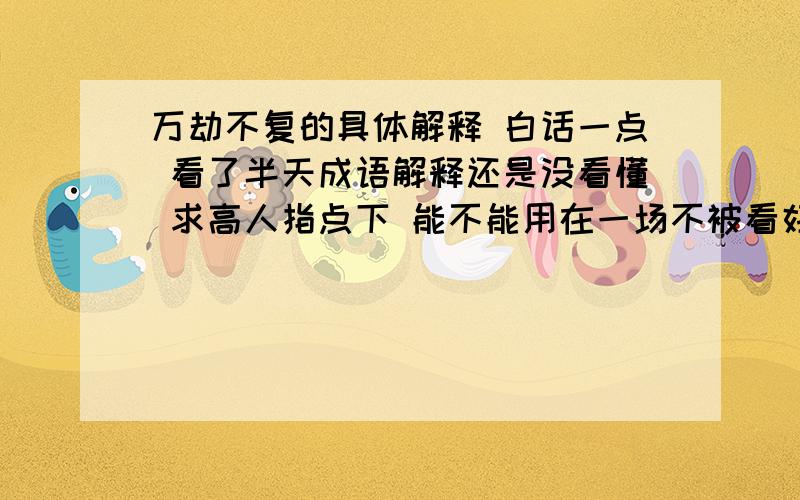 万劫不复的具体解释 白话一点 看了半天成语解释还是没看懂 求高人指点下 能不能用在一场不被看好的爱情上