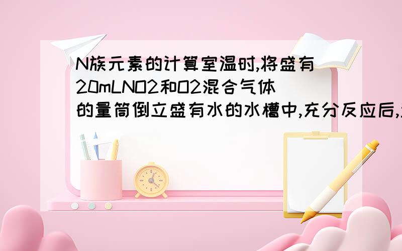 N族元素的计算室温时,将盛有20mLNO2和O2混合气体的量筒倒立盛有水的水槽中,充分反应后,量筒内残留的气体3mL,则原混合气体中NO2的气体中NO2的体积是多少