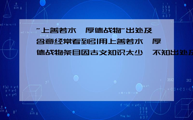 ”上善若水,厚德战物”出处及含意经常看到引用上善若水,厚德战物条目因古文知识太少,不知出处及含意,