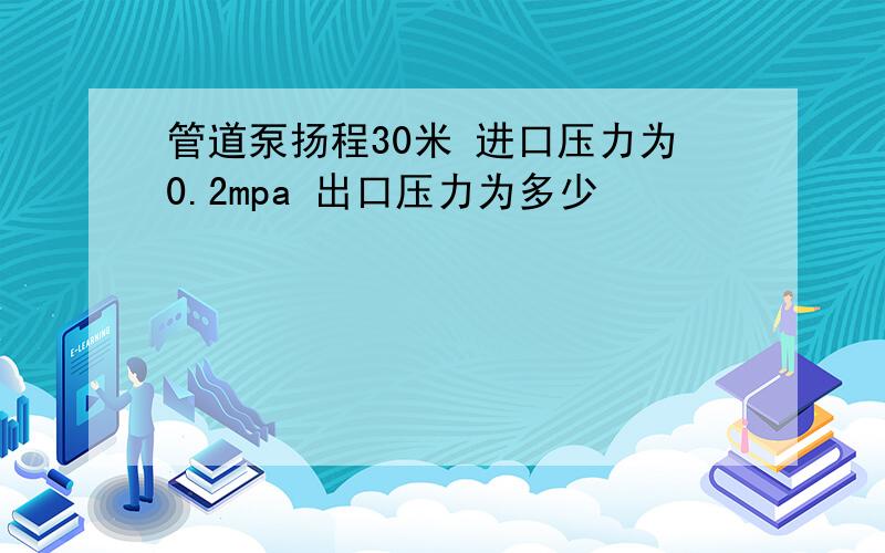 管道泵扬程30米 进口压力为0.2mpa 出口压力为多少