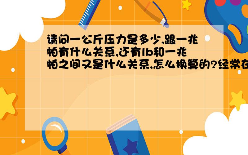 请问一公斤压力是多少,跟一兆帕有什么关系,还有lb和一兆帕之间又是什么关系,怎么换算的?经常在工作中听师傅们说几公斤蒸汽几公斤压力,我只知道压力的单位是兆帕,千帕,帕,不明白他们说