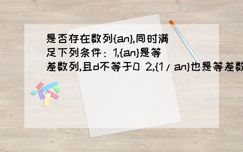 是否存在数列{an},同时满足下列条件：1,{an}是等差数列,且d不等于0 2,{1/an}也是等差数列.问是否存