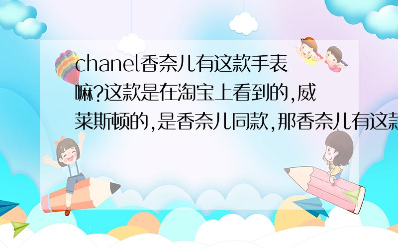 chanel香奈儿有这款手表嘛?这款是在淘宝上看到的,威莱斯顿的,是香奈儿同款,那香奈儿有这款手表嘛?什么型号?价位多少?