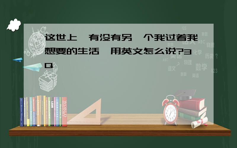 这世上,有没有另一个我过着我想要的生活,用英文怎么说?3Q