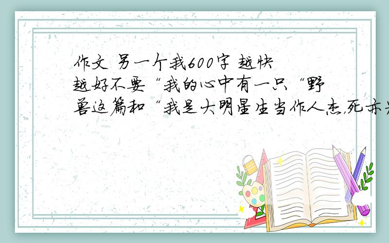 作文 另一个我600字 越快越好不要“我的心中有一只“野兽这篇和“我是大明星生当作人杰，死亦为鬼雄，这是李清照的绝句。生来要做人间之豪杰，死亦为鬼中之英雄。思绪飞扬，假如我