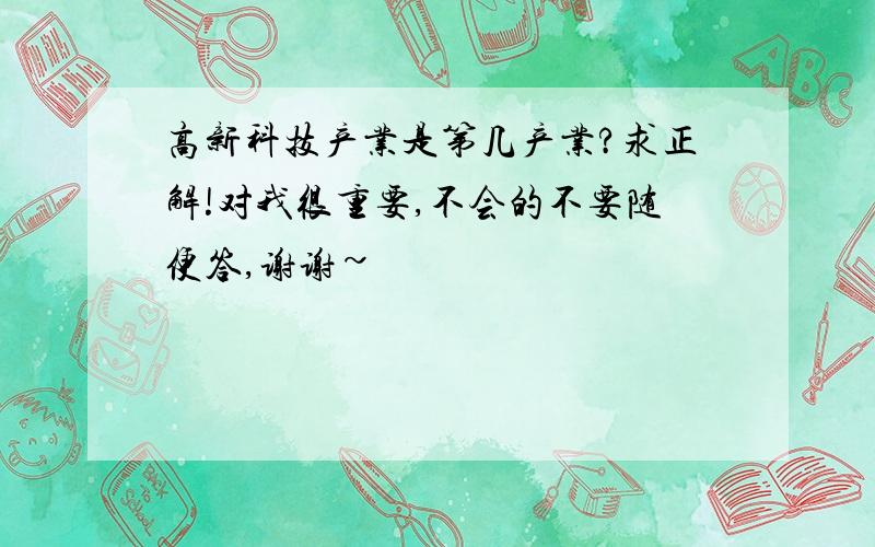 高新科技产业是第几产业?求正解!对我很重要,不会的不要随便答,谢谢~