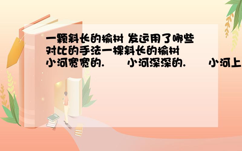 一颗斜长的榆树 发运用了哪些对比的手法一棵斜长的榆树　　小河宽宽的.　　小河深深的.　　小河上没有桥,从来没有桥.所以,河两岸的动物们,也是没法来往的.　　小河旁边是一座森林,森