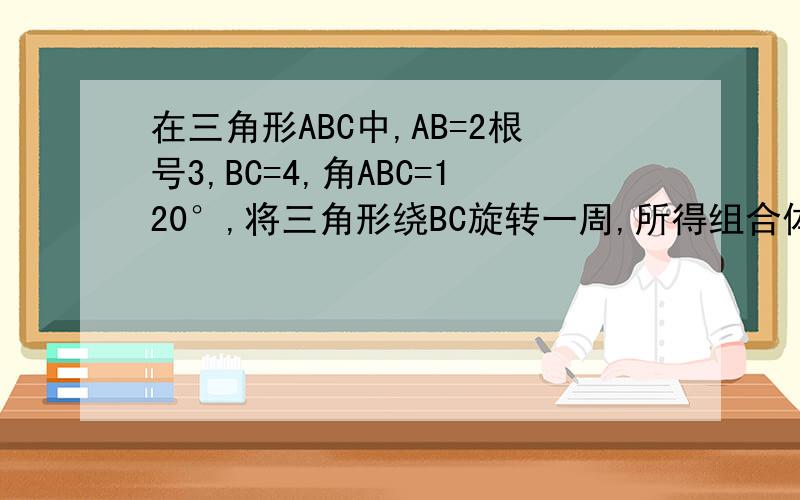 在三角形ABC中,AB=2根号3,BC=4,角ABC=120°,将三角形绕BC旋转一周,所得组合体的体积为___________-