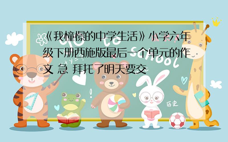 《我憧憬的中学生活》小学六年级下册西施版最后一个单元的作文 急 拜托了明天要交