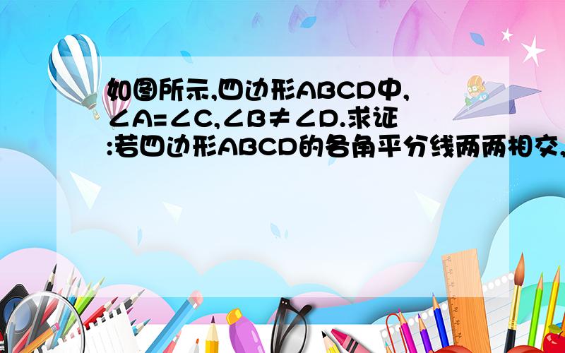 如图所示,四边形ABCD中,∠A=∠C,∠B≠∠D.求证:若四边形ABCD的各角平分线两两相交,则围成的图形是等腰梯形