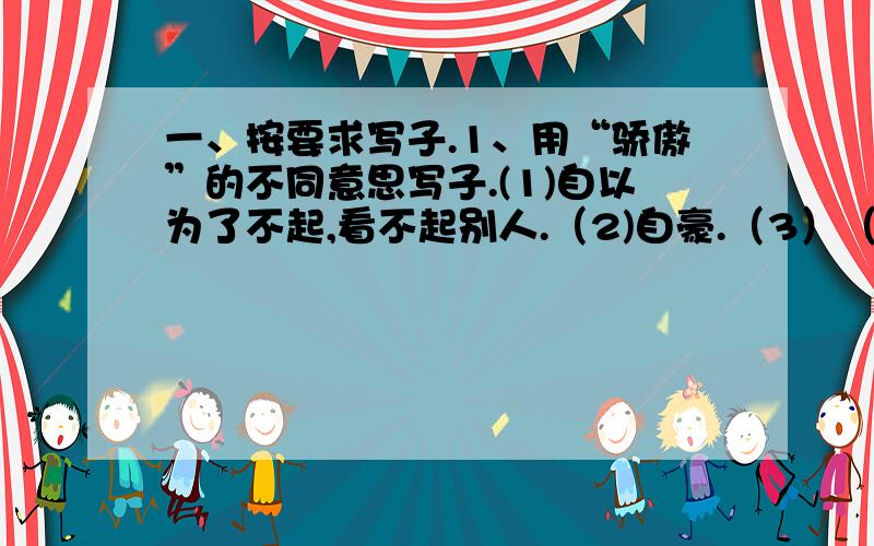 一、按要求写子.1、用“骄傲”的不同意思写子.(1)自以为了不起,看不起别人.（2)自豪.（3）（3）值得自豪的人或事物.2、居里夫人发明了钋,接着发明了镭.（修改病句）