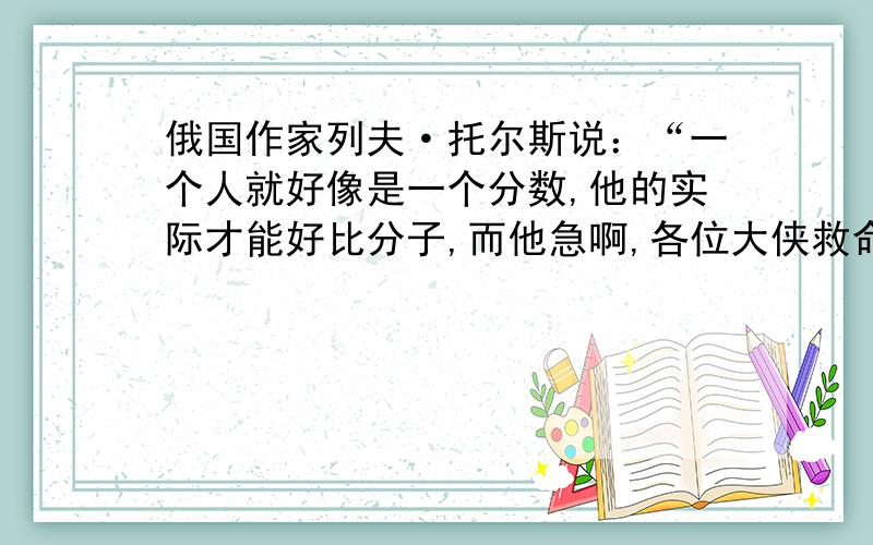 俄国作家列夫·托尔斯说：“一个人就好像是一个分数,他的实际才能好比分子,而他急啊,各位大侠救命啊!