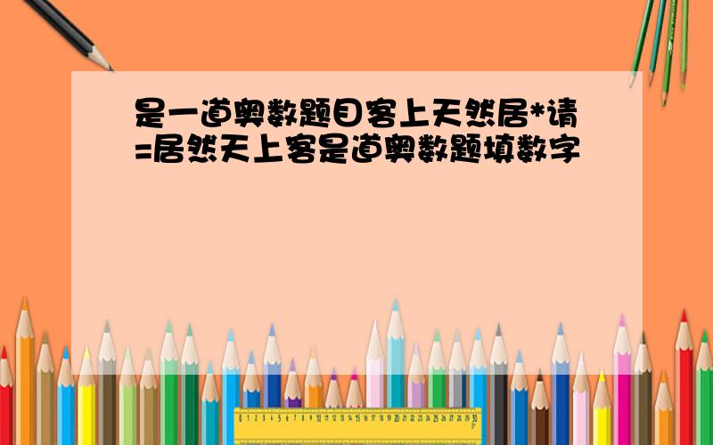 是一道奥数题目客上天然居*请=居然天上客是道奥数题填数字