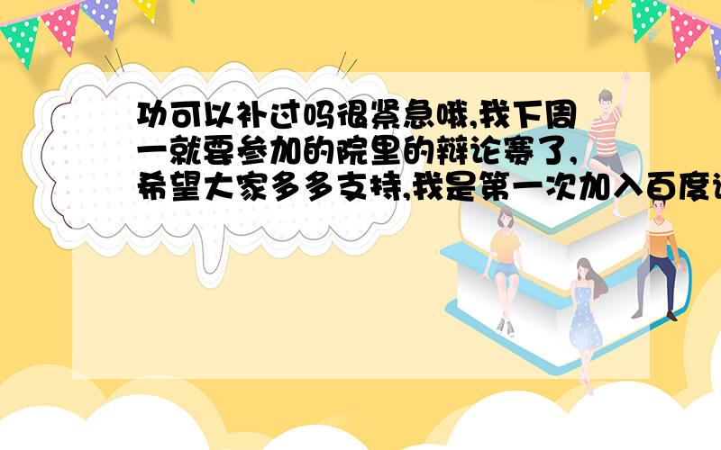 功可以补过吗很紧急哦,我下周一就要参加的院里的辩论赛了,希望大家多多支持,我是第一次加入百度谢谢大家了