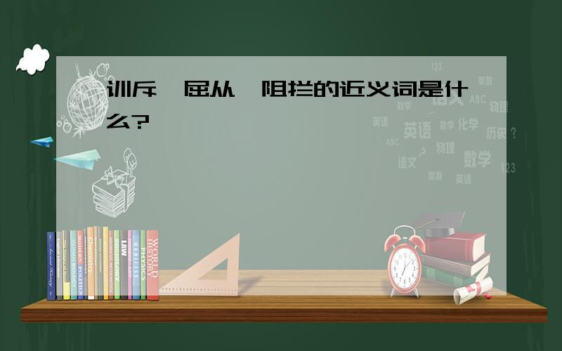 训斥、屈从、阻拦的近义词是什么?