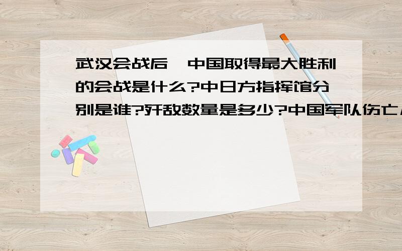 武汉会战后,中国取得最大胜利的会战是什么?中日方指挥馆分别是谁?歼敌数量是多少?中国军队伤亡几何?