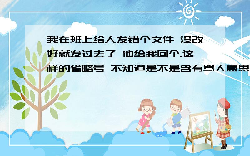 我在班上给人发错个文件 没改好就发过去了 他给我回个.这样的省略号 不知道是不是含有骂人意思