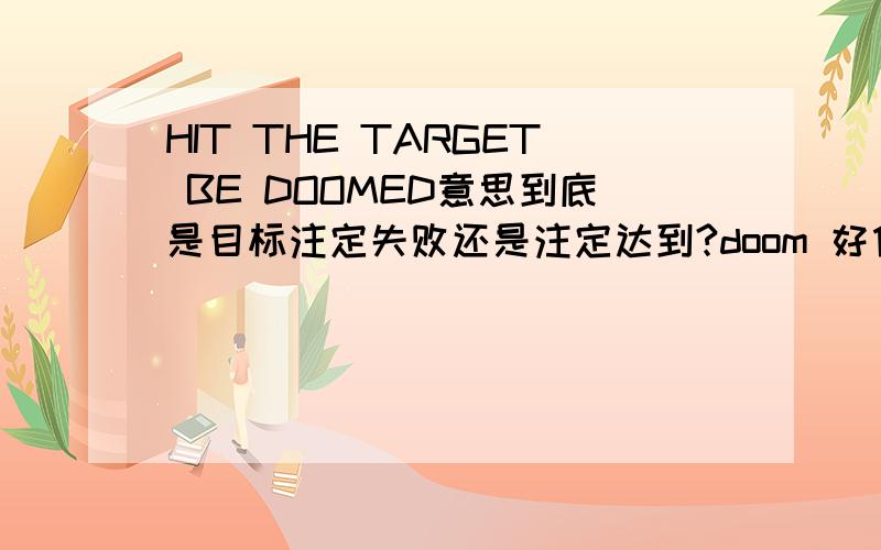 HIT THE TARGET BE DOOMED意思到底是目标注定失败还是注定达到?doom 好像是毁灭的意思,那整个句子是不是目标会毁灭,要详解..