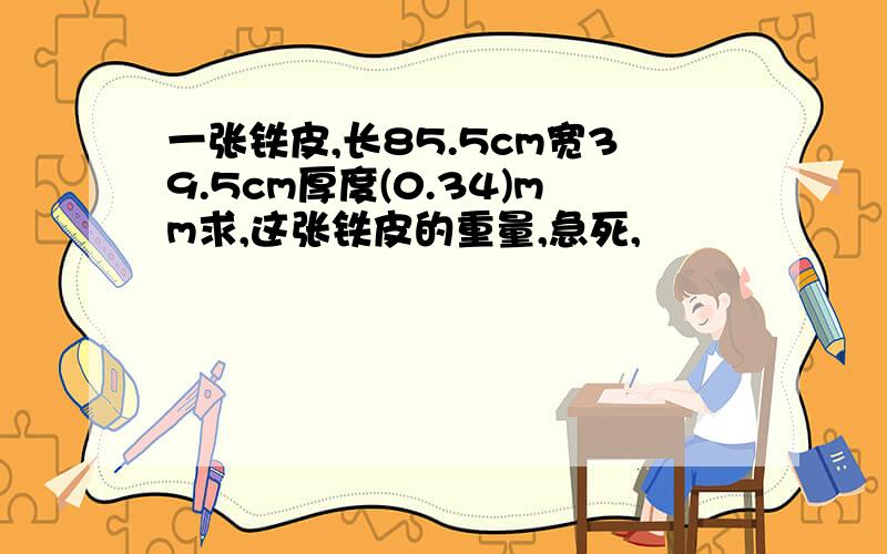 一张铁皮,长85.5cm宽39.5cm厚度(0.34)mm求,这张铁皮的重量,急死,