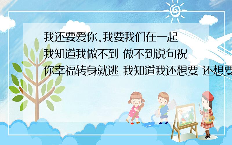 我还要爱你,我要我们在一起 我知道我做不到 做不到说句祝你幸福转身就逃 我知道我还想要 还想要做你生命里的温暖依靠 我知道我做不到 做不到离开你的世界哪怕一秒 是什么歌 歌名是什