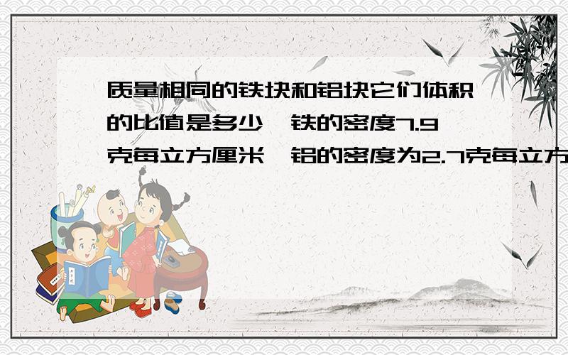 质量相同的铁块和铝块它们体积的比值是多少【铁的密度7.9克每立方厘米,铝的密度为2.7克每立方厘米